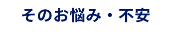 そのお悩み・不安